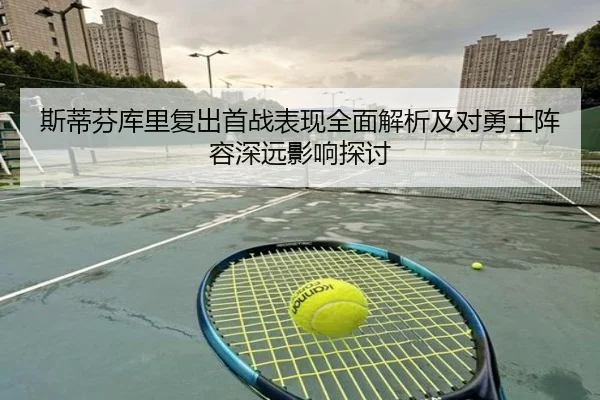 斯蒂芬库里复出首战表现全面解析及对勇士阵容深远影响探讨
